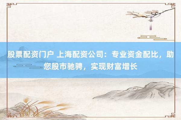 股票配资门户 上海配资公司：专业资金配比，助您股市驰骋，实现财富增长