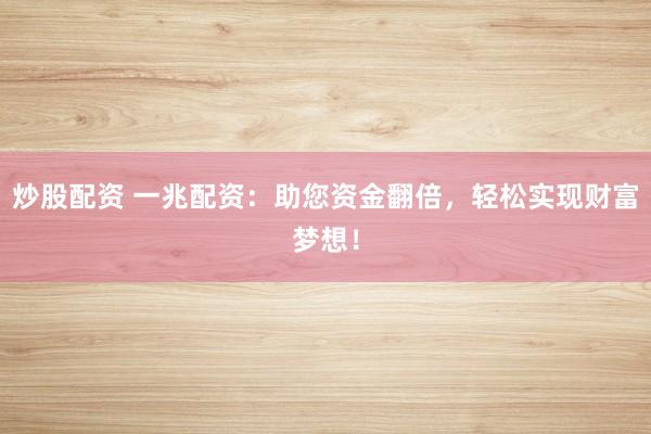 炒股配资 一兆配资：助您资金翻倍，轻松实现财富梦想！