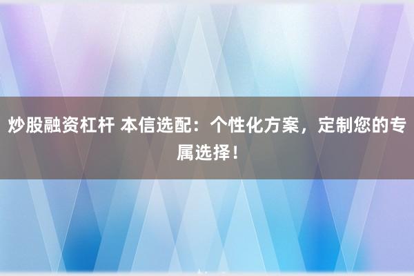 炒股融资杠杆 本信选配：个性化方案，定制您的专属选择！