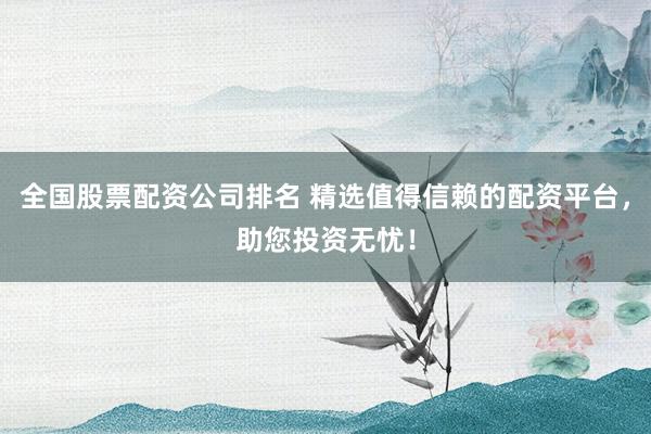 全国股票配资公司排名 精选值得信赖的配资平台，助您投资无忧！