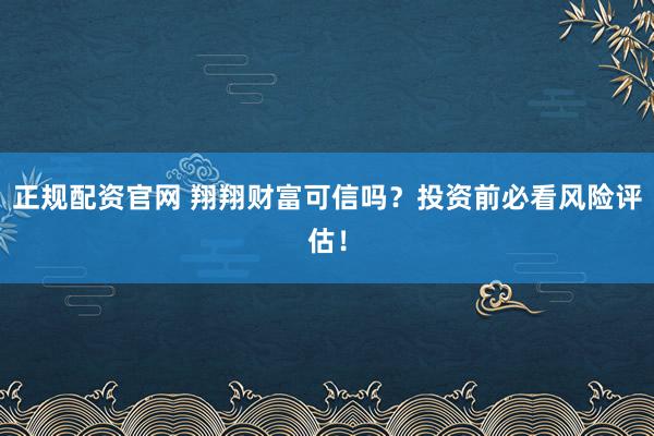 正规配资官网 翔翔财富可信吗？投资前必看风险评估！