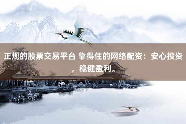 正规的股票交易平台 靠得住的网络配资：安心投资，稳健盈利。