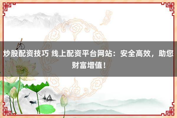 炒股配资技巧 线上配资平台网站：安全高效，助您财富增值！