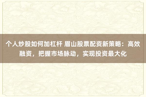 个人炒股如何加杠杆 眉山股票配资新策略：高效融资，把握市场脉动，实现投资最大化