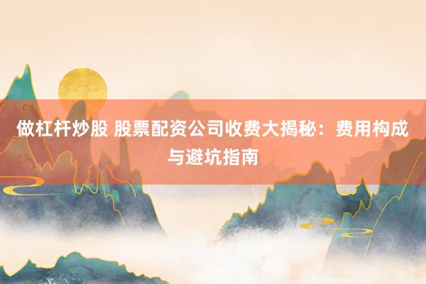 做杠杆炒股 股票配资公司收费大揭秘：费用构成与避坑指南