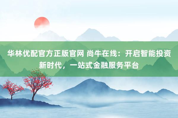 华林优配官方正版官网 尚牛在线：开启智能投资新时代，一站式金融服务平台