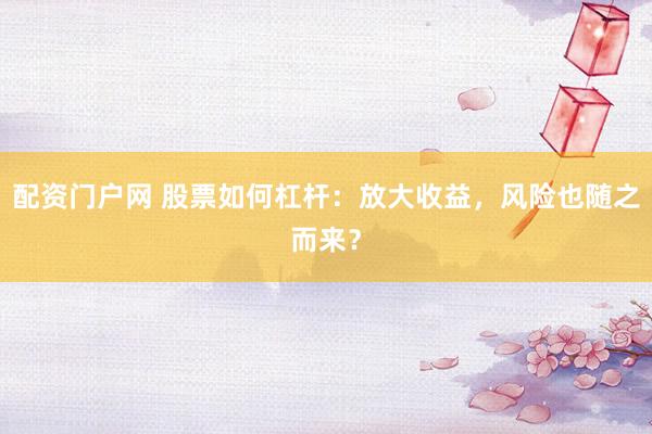 配资门户网 股票如何杠杆：放大收益，风险也随之而来？