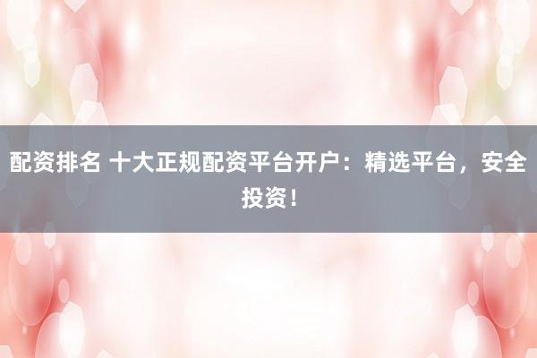 配资排名 十大正规配资平台开户：精选平台，安全投资！