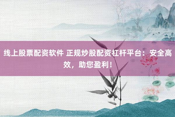 线上股票配资软件 正规炒股配资杠杆平台：安全高效，助您盈利！