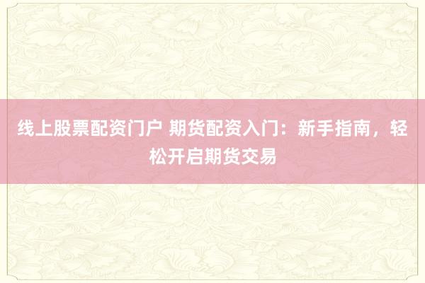 线上股票配资门户 期货配资入门：新手指南，轻松开启期货交易