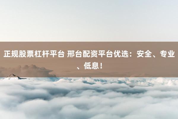 正规股票杠杆平台 邢台配资平台优选：安全、专业、低息！