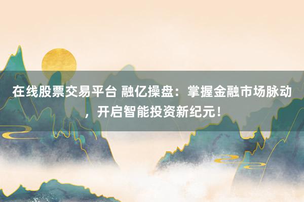 在线股票交易平台 融亿操盘：掌握金融市场脉动，开启智能投资新纪元！