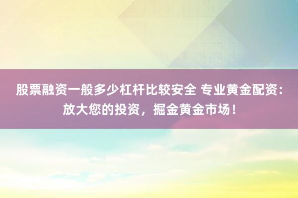 股票融资一般多少杠杆比较安全 专业黄金配资：放大您的投资，掘金黄金市场！