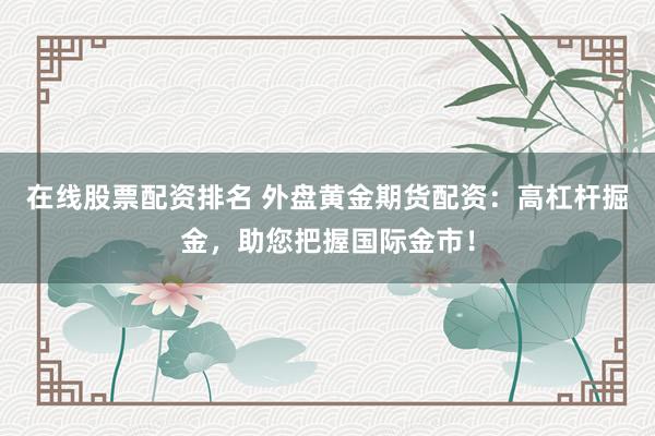 在线股票配资排名 外盘黄金期货配资：高杠杆掘金，助您把握国际金市！