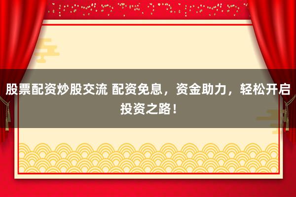 股票配资炒股交流 配资免息，资金助力，轻松开启投资之路！