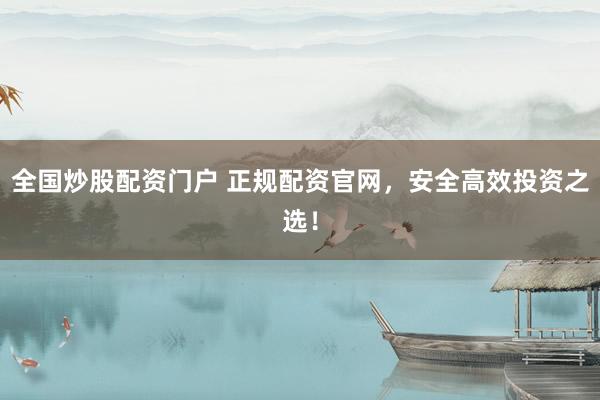 全国炒股配资门户 正规配资官网，安全高效投资之选！