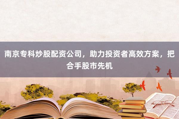 南京专科炒股配资公司，助力投资者高效方案，把合手股市先机