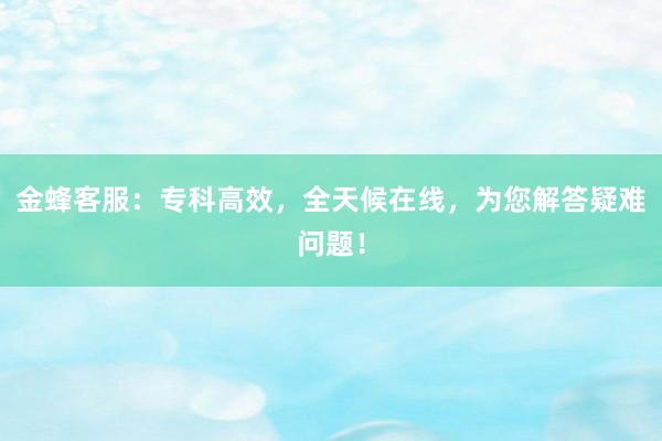 金蜂客服：专科高效，全天候在线，为您解答疑难问题！