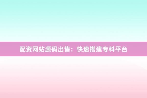 配资网站源码出售：快速搭建专科平台