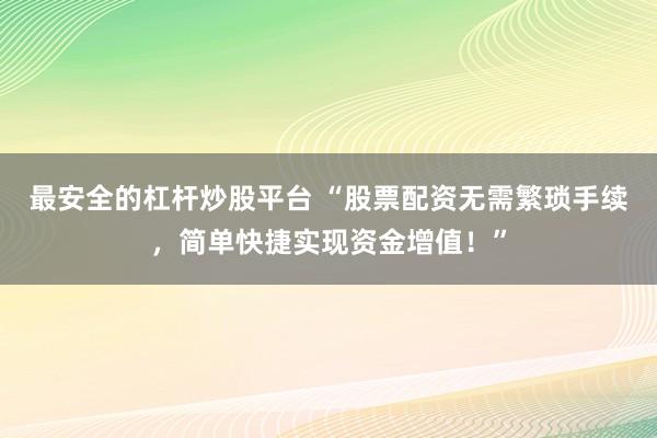 最安全的杠杆炒股平台 “股票配资无需繁琐手续，简单快捷实现资金增值！”