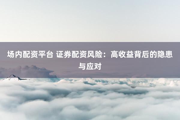 场内配资平台 证券配资风险：高收益背后的隐患与应对