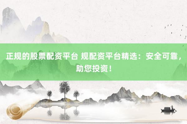 正规的股票配资平台 规配资平台精选：安全可靠，助您投资！
