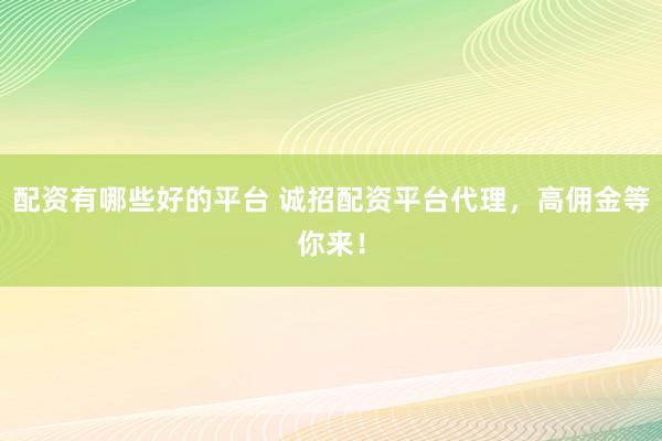 配资有哪些好的平台 诚招配资平台代理，高佣金等你来！