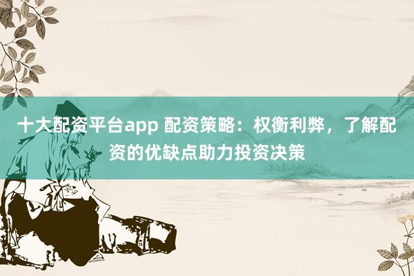 十大配资平台app 配资策略：权衡利弊，了解配资的优缺点助力投资决策