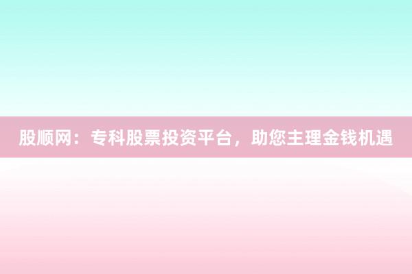 股顺网：专科股票投资平台，助您主理金钱机遇