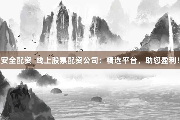 安全配资  线上股票配资公司：精选平台，助您盈利！