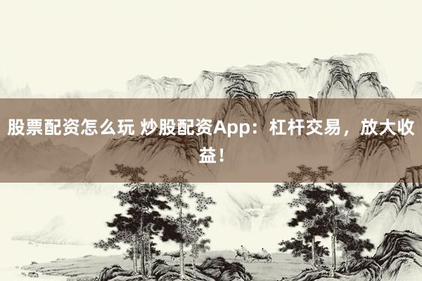 股票配资怎么玩 炒股配资App：杠杆交易，放大收益！