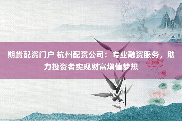 期货配资门户 杭州配资公司：专业融资服务，助力投资者实现财富增值梦想