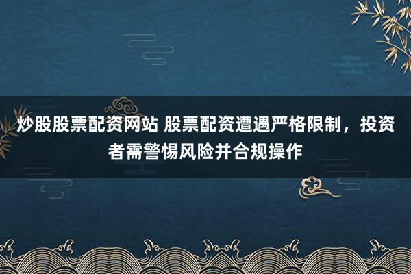 炒股股票配资网站 股票配资遭遇严格限制，投资者需警惕风险并合规操作