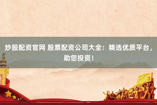 炒股配资官网 股票配资公司大全：精选优质平台，助您投资！