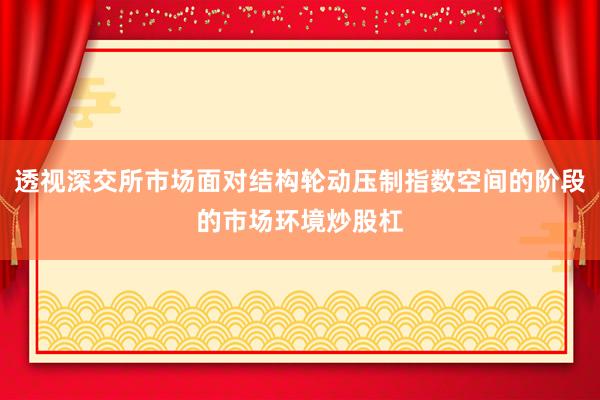 透视深交所市场面对结构轮动压制指数空间的阶段的市场环境炒股杠