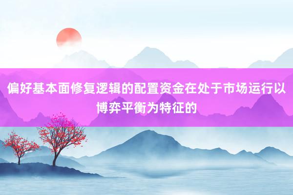 偏好基本面修复逻辑的配置资金在处于市场运行以博弈平衡为特征的