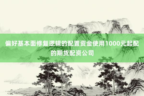 偏好基本面修复逻辑的配置资金使用1000元起配的期货配资公司