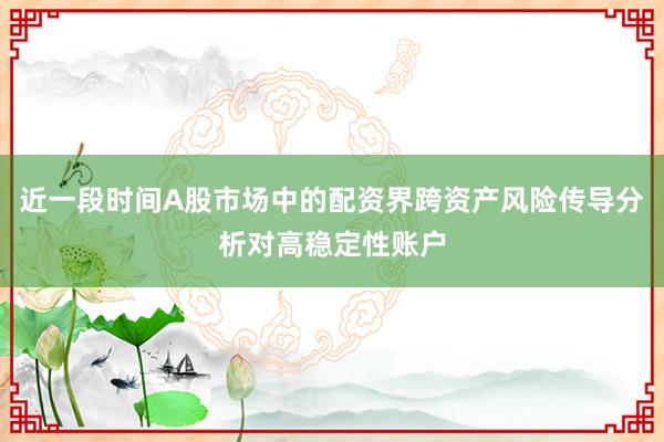 近一段时间A股市场中的配资界跨资产风险传导分析对高稳定性账户