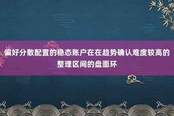 偏好分散配置的稳态账户在在趋势确认难度较高的整理区间的盘面环