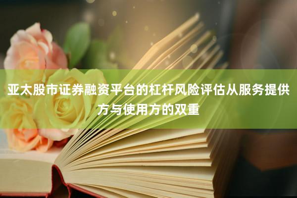 亚太股市证券融资平台的杠杆风险评估从服务提供方与使用方的双重