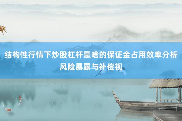 结构性行情下炒股杠杆是啥的保证金占用效率分析风险暴露与补偿视