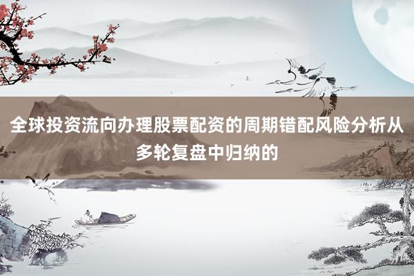 全球投资流向办理股票配资的周期错配风险分析从多轮复盘中归纳的