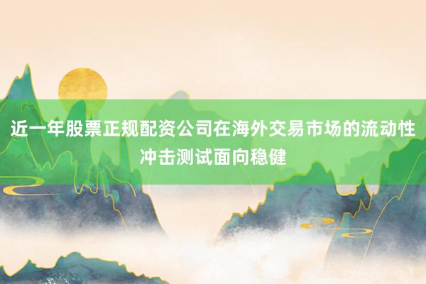 近一年股票正规配资公司在海外交易市场的流动性冲击测试面向稳健