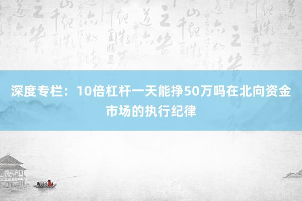深度专栏：10倍杠杆一天能挣50万吗在北向资金市场的执行纪律
