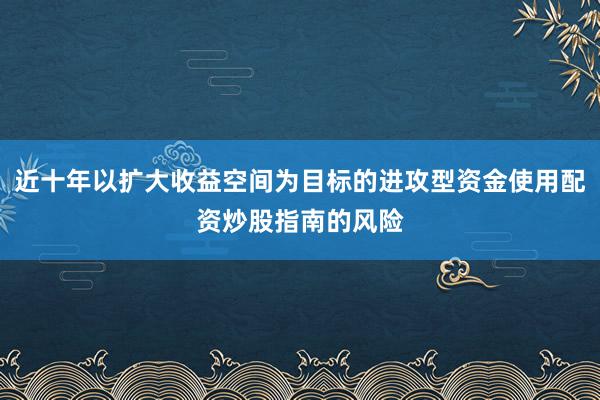 近十年以扩大收益空间为目标的进攻型资金使用配资炒股指南的风险