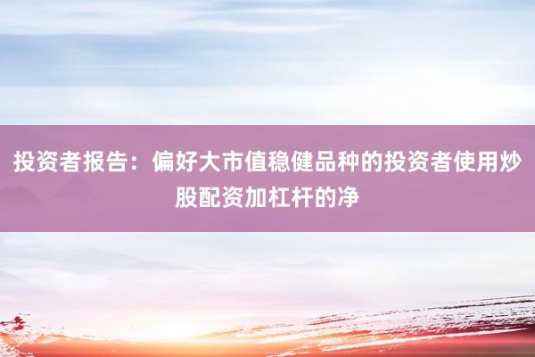 投资者报告：偏好大市值稳健品种的投资者使用炒股配资加杠杆的净
