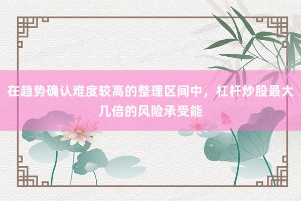 在趋势确认难度较高的整理区间中，杠杆炒股最大几倍的风险承受能