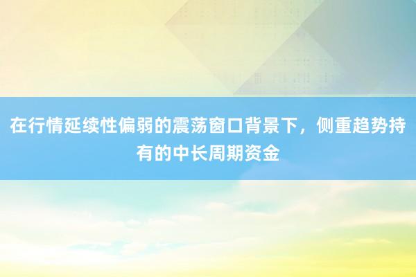 在行情延续性偏弱的震荡窗口背景下，侧重趋势持有的中长周期资金