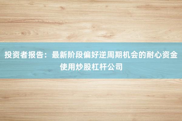投资者报告：最新阶段偏好逆周期机会的耐心资金使用炒股杠杆公司