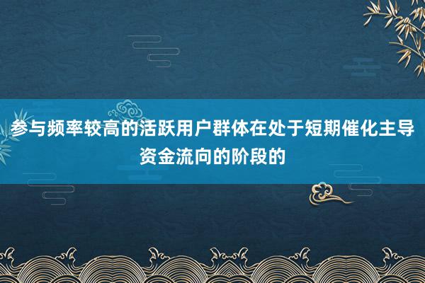 参与频率较高的活跃用户群体在处于短期催化主导资金流向的阶段的